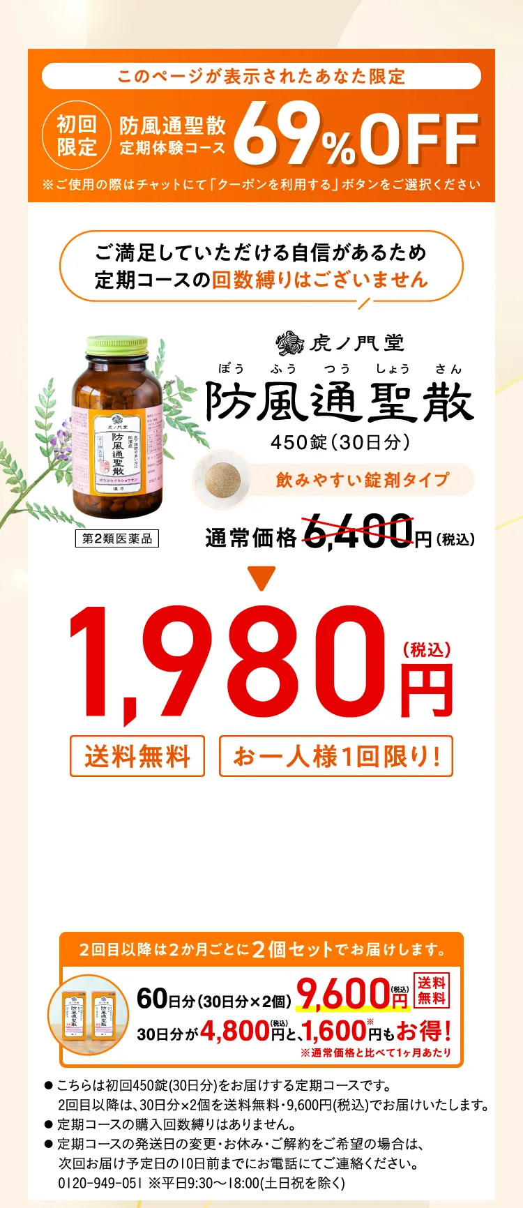 このページが表示されたあなた限定 初回限定 防風通聖散定期体験コース 69%OFF ご満足いただける自信があるため定期コースの回数縛りはございません 虎ノ門堂 防風通聖散 450錠(30日分) 通常価格6,400円(税込) => 1,980円(税込) 送料無料 お一人様1回限り！ 2回目以降は2ヶ月ごとに2個セットでお届けします。